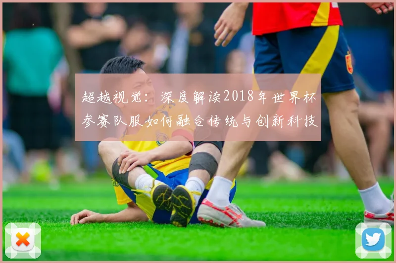 超越视觉：深度解读2018年世界杯参赛队服如何融合传统与创新科技