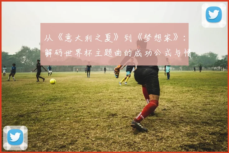 从《意大利之夏》到《梦想家》：解码世界杯主题曲的成功公式与情感共鸣