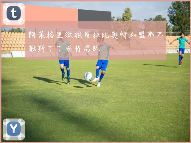 阿莱格里欲挖角拉比奥特加盟那不勒斯丁丁或将离队